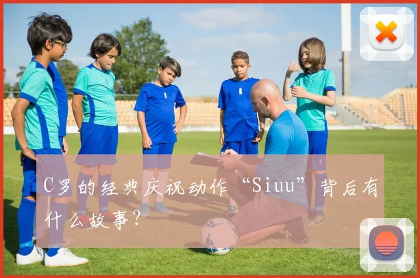 C罗的经典庆祝动作“Siuu”背后有什么故事?