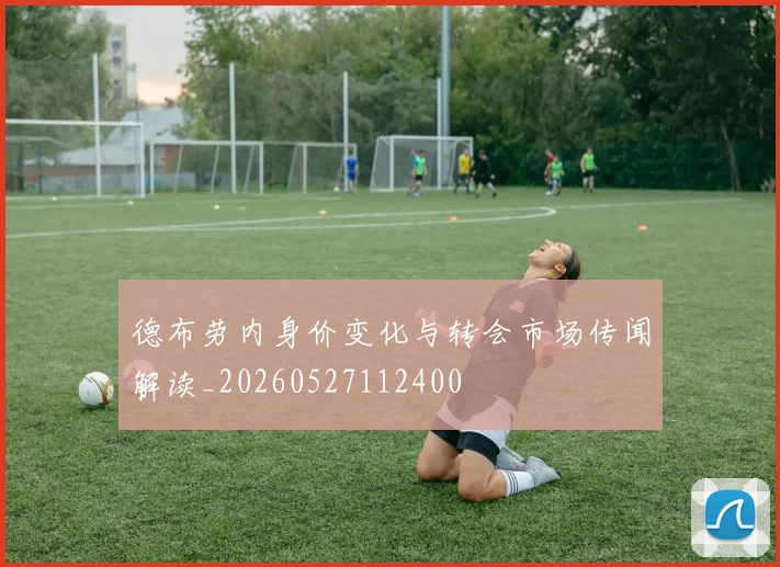 德布劳内身价变化与转会市场传闻解读_20260527112400