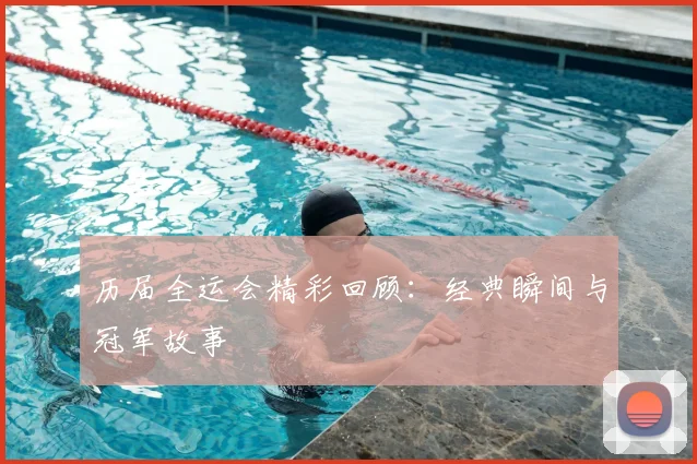 历届全运会精彩回顾：经典瞬间与冠军故事
