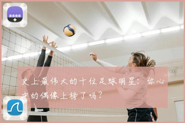 史上最伟大的十位足球明星:你心中的偶像上榜了吗?