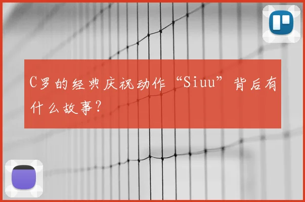 C罗的经典庆祝动作“Siuu”背后有什么故事？